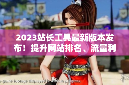 2023站长工具最新版本发布！提升网站排名、流量利器！