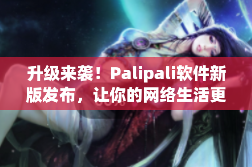 升级来袭！Palipali软件新版发布，让你的网络生活更加便捷