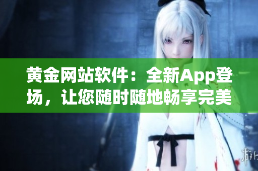 黄金网站软件：全新App登场，让您随时随地畅享完美体验