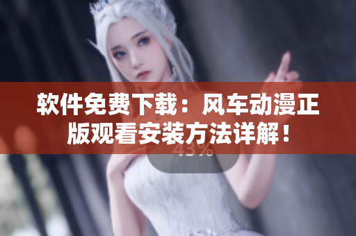 软件免费下载：风车动漫正版观看安装方法详解！