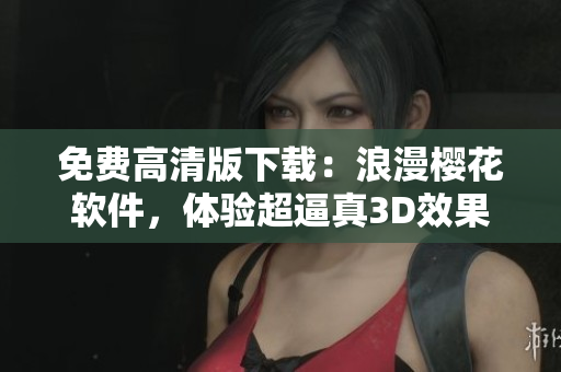免费高清版下载：浪漫樱花软件，体验超逼真3D效果！
