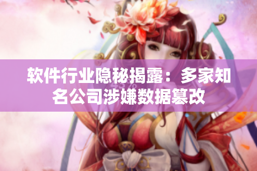 软件行业隐秘揭露：多家知名公司涉嫌数据篡改