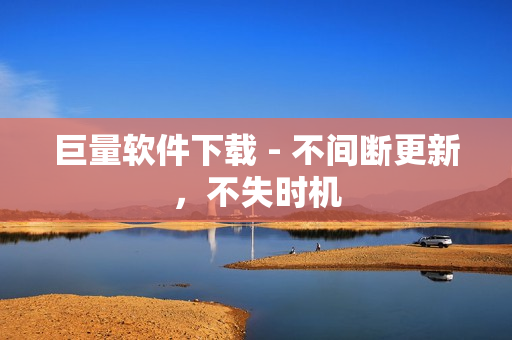 巨量软件下载 - 不间断更新，不失时机