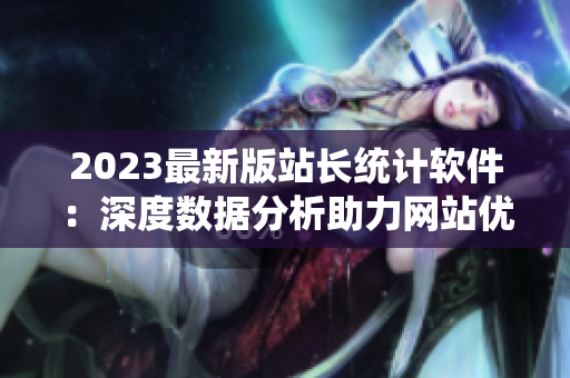 2023最新版站长统计软件：深度数据分析助力网站优化