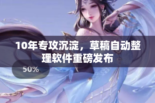 10年专攻沉淀，草稿自动整理软件重磅发布