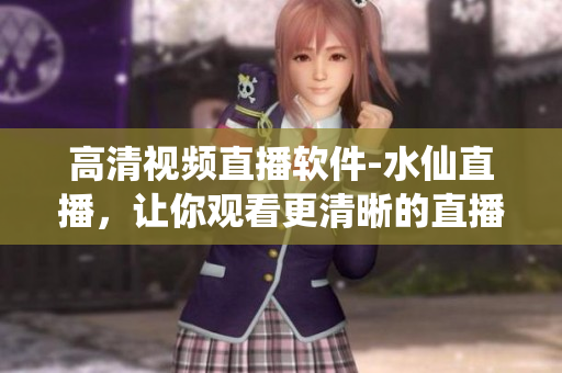 高清视频直播软件-水仙直播，让你观看更清晰的直播