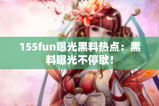 155fun曝光黑料热点：黑料曝光不停歇！