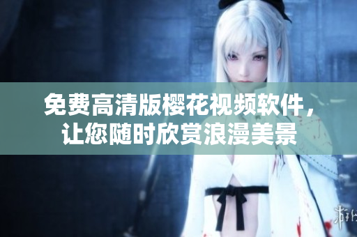 免费高清版樱花视频软件，让您随时欣赏浪漫美景