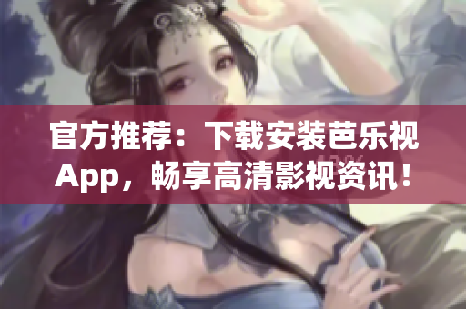 官方推荐：下载安装芭乐视App，畅享高清影视资讯！