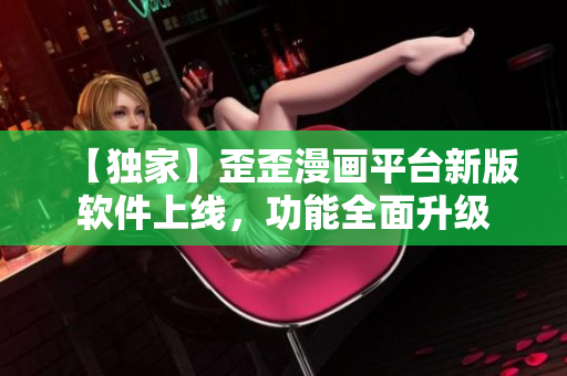 【独家】歪歪漫画平台新版软件上线，功能全面升级