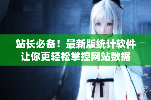 站长必备！最新版统计软件让你更轻松掌控网站数据