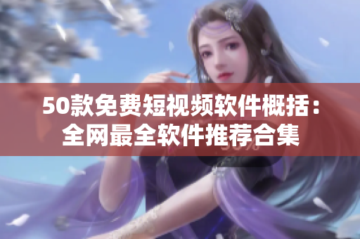 50款免费短视频软件概括：全网最全软件推荐合集