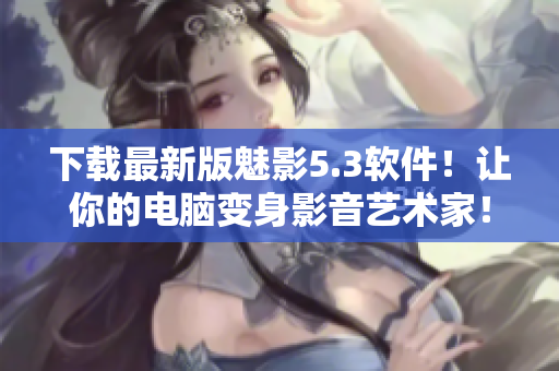 下载最新版魅影5.3软件！让你的电脑变身影音艺术家！