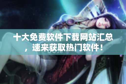 十大免费软件下载网站汇总，速来获取热门软件！