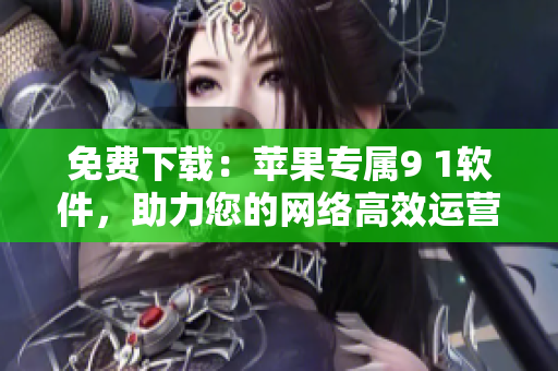 免费下载：苹果专属9 1软件，助力您的网络高效运营