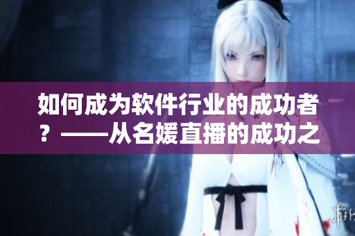 如何成为软件行业的成功者？——从名媛直播的成功之道中获得灵感
