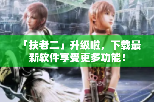 「扶老二」升级啦，下载最新软件享受更多功能！