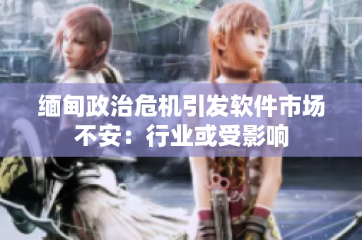 缅甸政治危机引发软件市场不安：行业或受影响