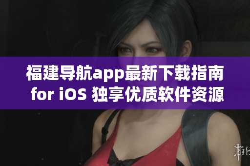 福建导航app最新下载指南 for iOS 独享优质软件资源