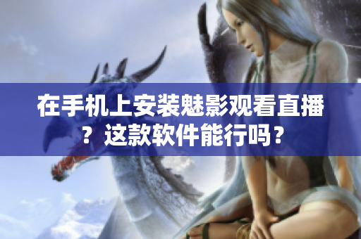 在手机上安装魅影观看直播？这款软件能行吗？