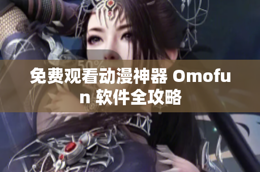免费观看动漫神器 Omofun 软件全攻略