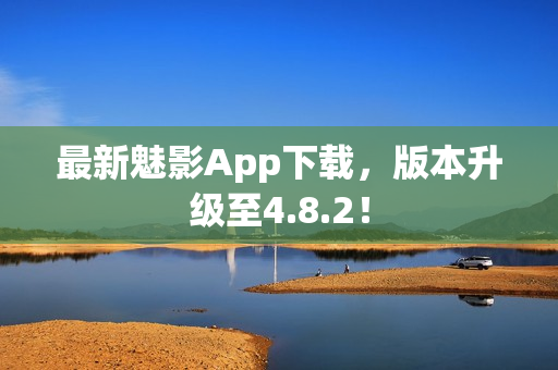 最新魅影App下载，版本升级至4.8.2！