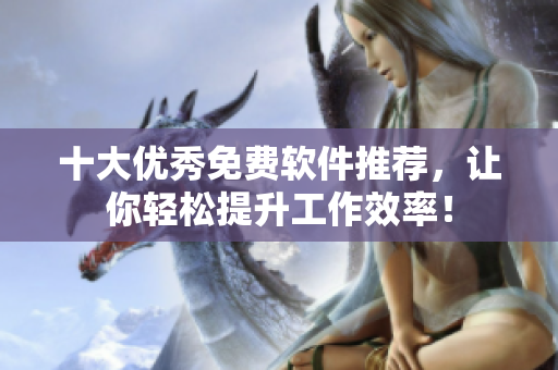 十大优秀免费软件推荐，让你轻松提升工作效率！