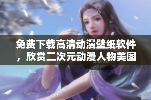 免费下载高清动漫壁纸软件，欣赏二次元动漫人物美图