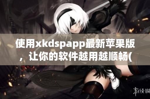 使用xkdspapp最新苹果版，让你的软件越用越顺畅(1)