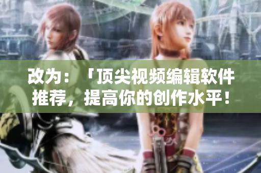 改为：「顶尖视频编辑软件推荐，提高你的创作水平！」