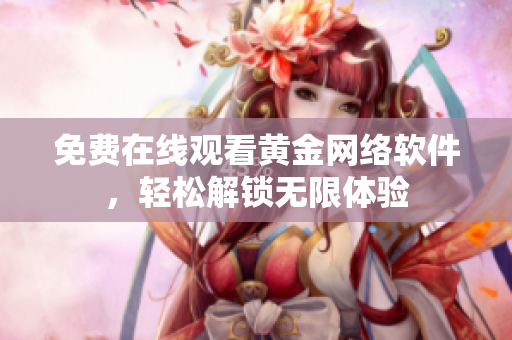 免费在线观看黄金网络软件，轻松解锁无限体验