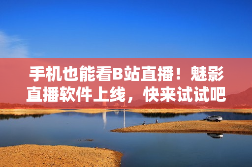 手机也能看B站直播！魅影直播软件上线，快来试试吧！