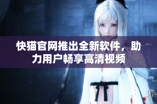 快猫官网推出全新软件，助力用户畅享高清视频