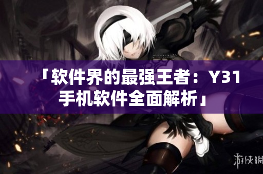 「软件界的最强王者：Y31手机软件全面解析」