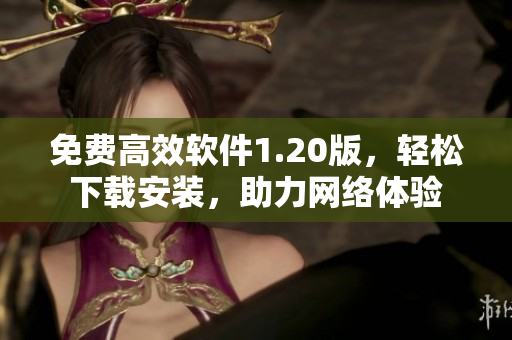 免费高效软件1.20版，轻松下载安装，助力网络体验