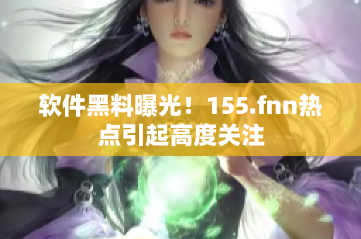 软件黑料曝光！155.fnn热点引起高度关注