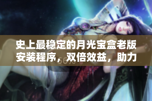 史上最稳定的月光宝盒老版安装程序，双倍效益，助力电脑新生！