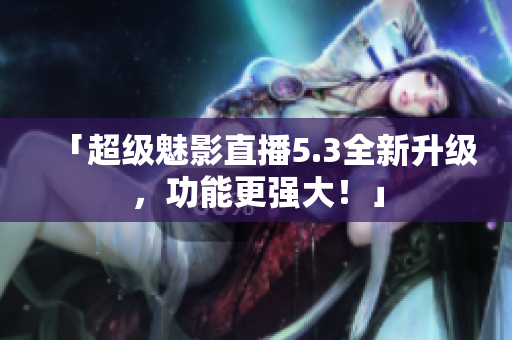 「超级魅影直播5.3全新升级，功能更强大！」