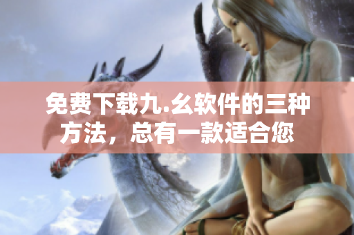 免费下载九.幺软件的三种方法，总有一款适合您