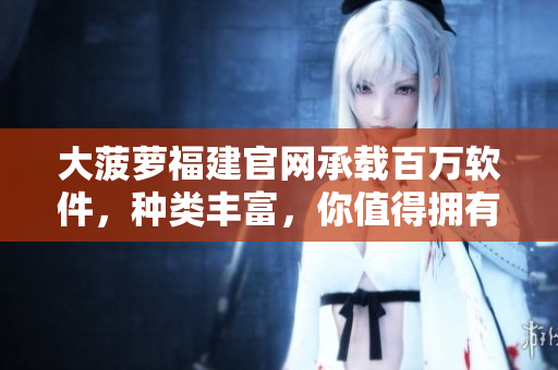 大菠萝福建官网承载百万软件，种类丰富，你值得拥有！