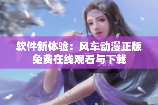 软件新体验：风车动漫正版免费在线观看与下载
