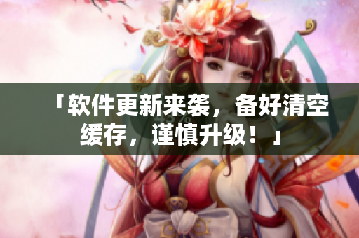 「软件更新来袭，备好清空缓存，谨慎升级！」
