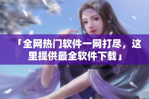 「全网热门软件一网打尽，这里提供最全软件下载」
