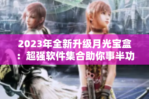 2023年全新升级月光宝盒：超强软件集合助你事半功倍！