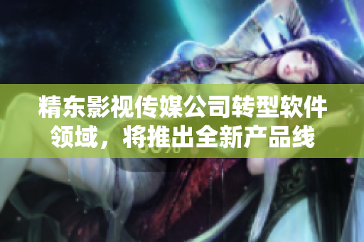 精东影视传媒公司转型软件领域，将推出全新产品线