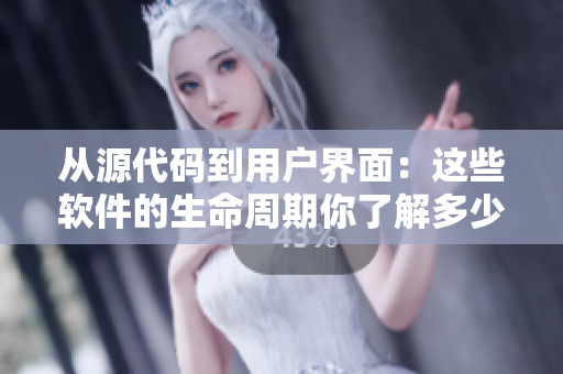 从源代码到用户界面：这些软件的生命周期你了解多少？