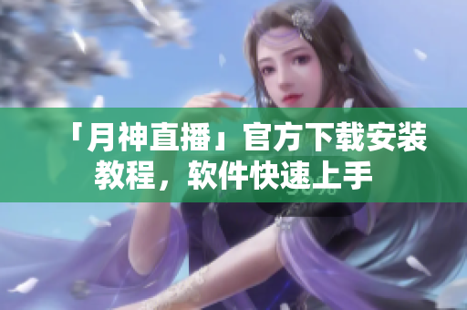 「月神直播」官方下载安装教程，软件快速上手