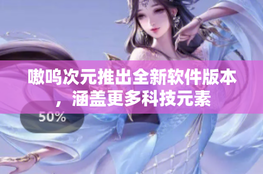嗷呜次元推出全新软件版本，涵盖更多科技元素