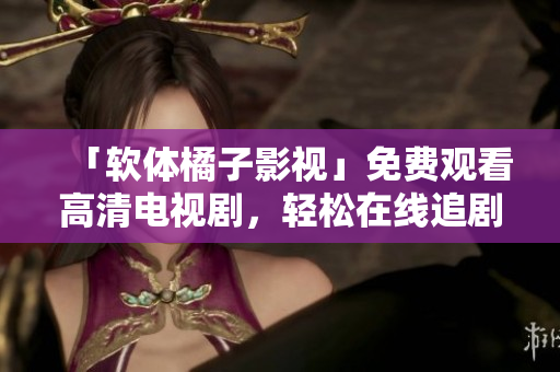「软体橘子影视」免费观看高清电视剧，轻松在线追剧！