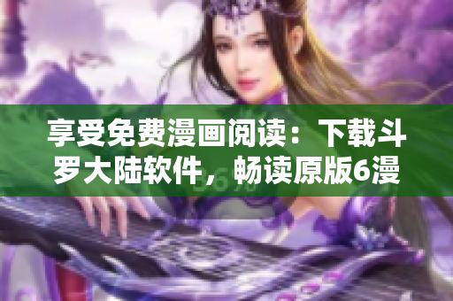 享受免费漫画阅读：下载斗罗大陆软件，畅读原版6漫画